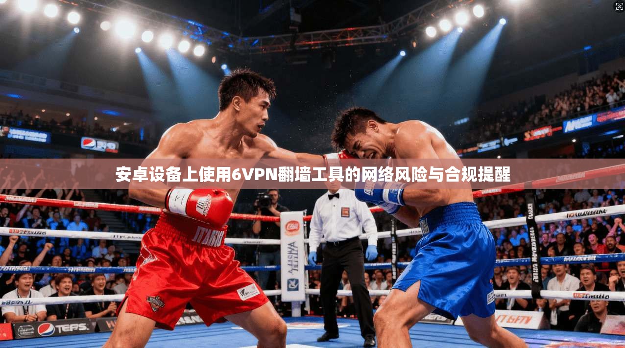 安卓设备上使用6VPN翻墙工具的网络风险与合规提醒