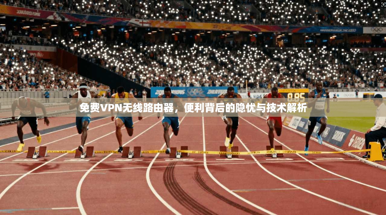 免费VPN无线路由器,便利背后的隐忧与技术解析