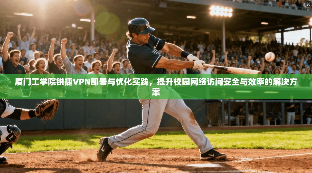 厦门工学院锐捷VPN部署与优化实践，提升校园网络访问安全与效率的解决方案