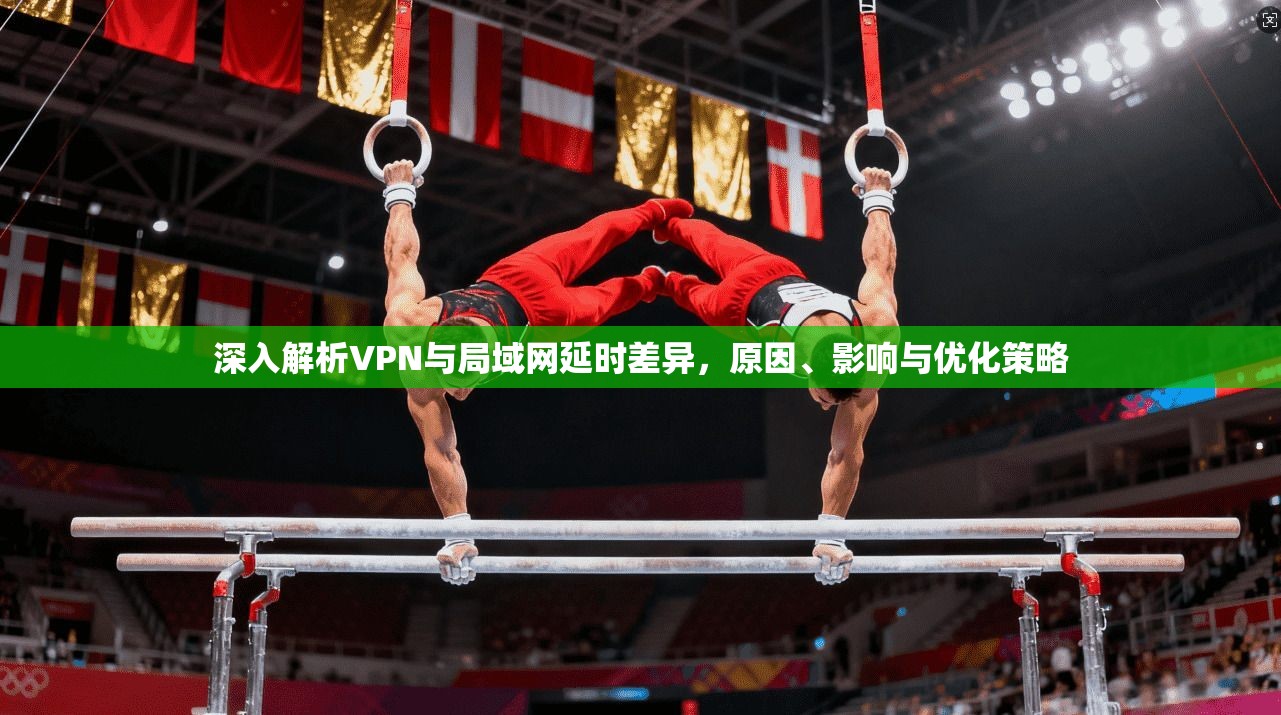 深入解析VPN与局域网延时差异,原因、影响与优化策略