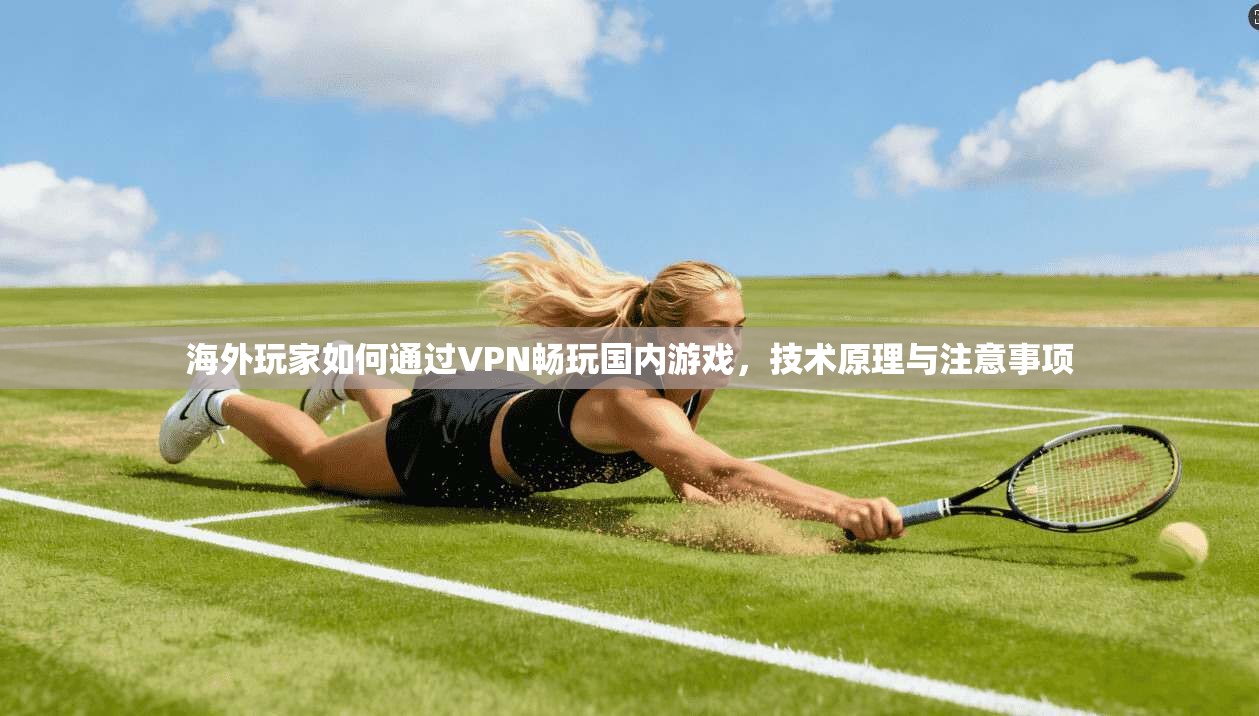 海外玩家如何通过VPN畅玩国内游戏,技术原理与注意事项