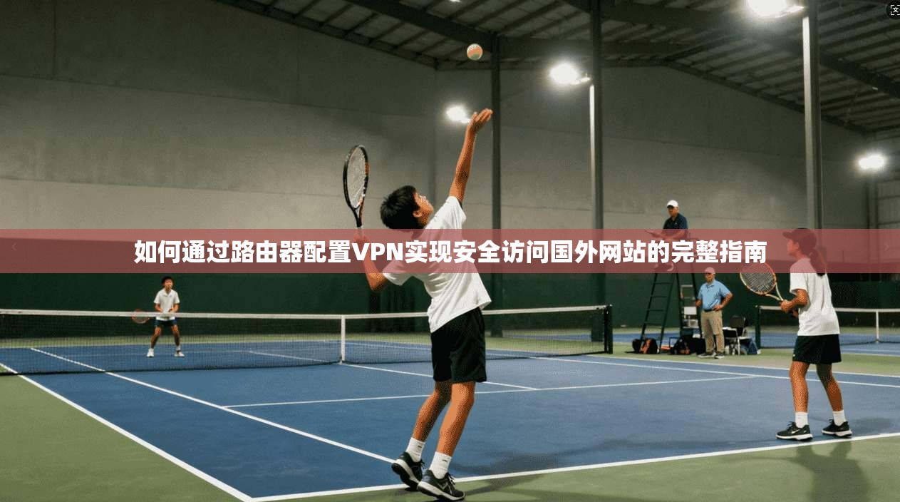 如何通过路由器配置VPN实现安全访问国外网站的完整指南