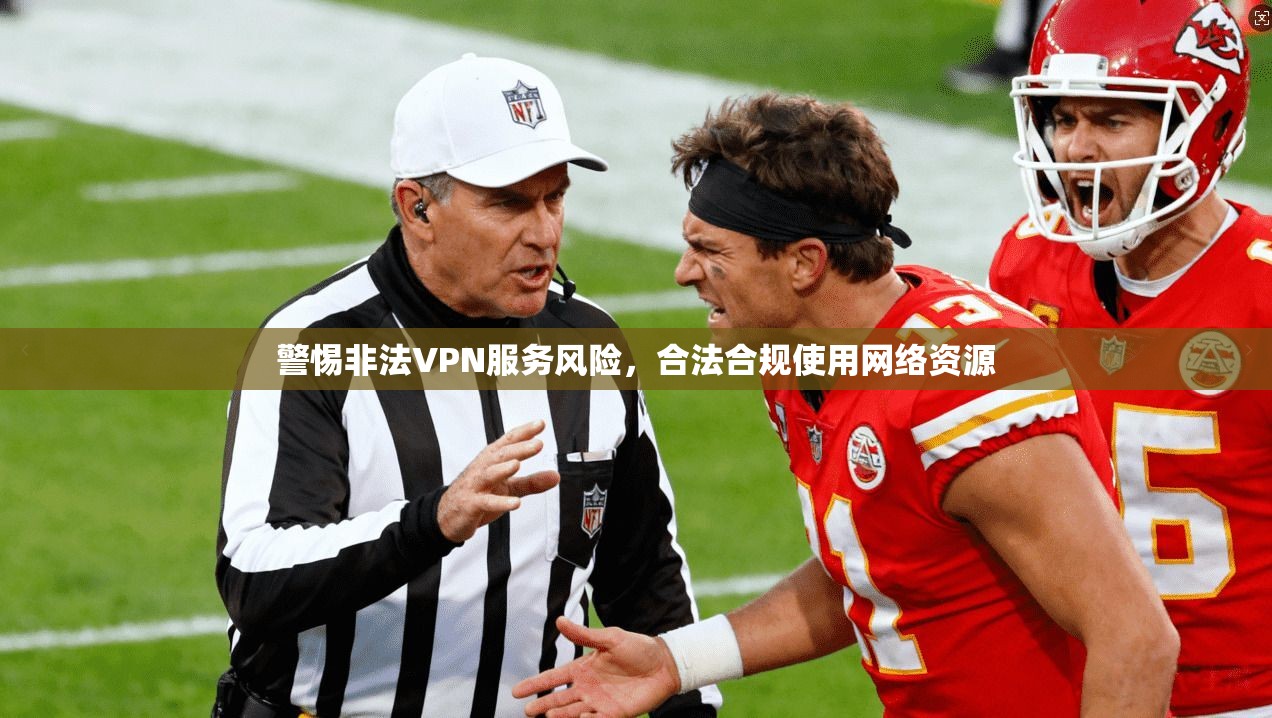 警惕非法VPN服务风险，合法合规使用网络资源