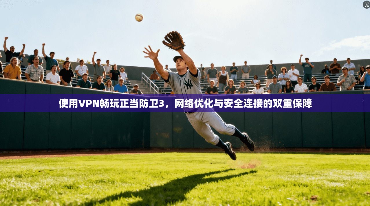 使用VPN畅玩正当防卫3，网络优化与安全连接的双重保障