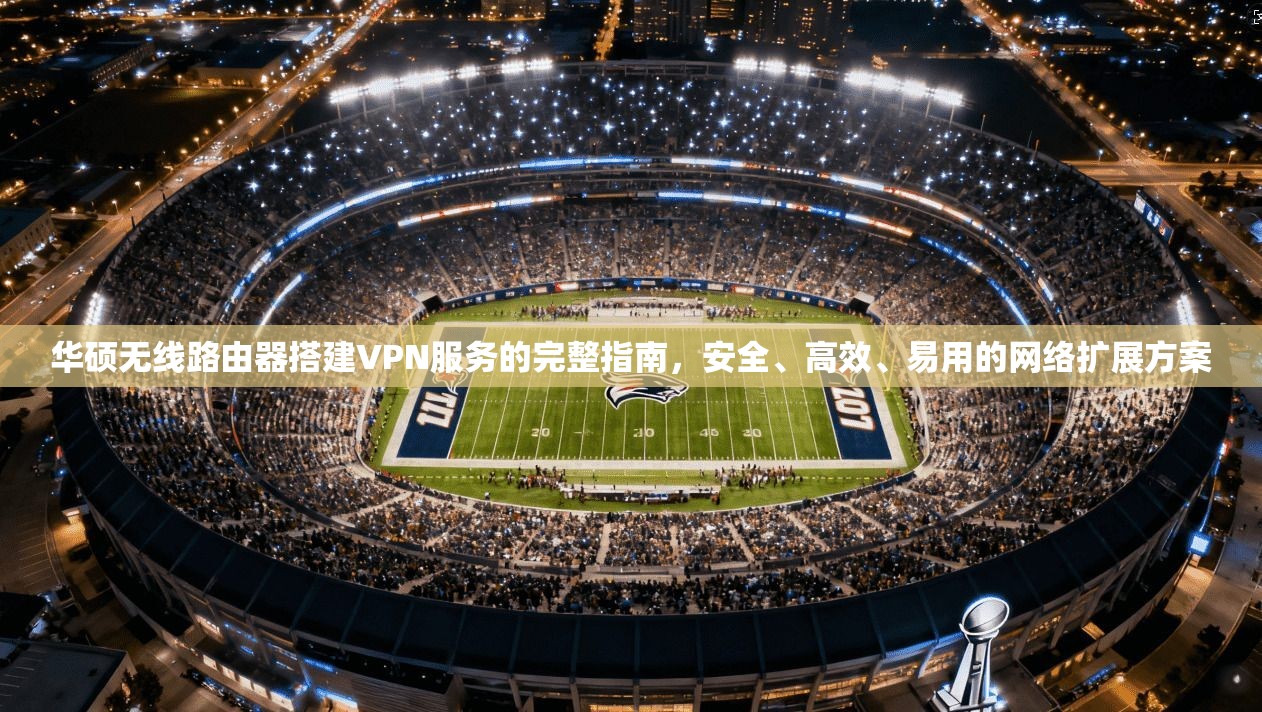 华硕无线路由器搭建VPN服务的完整指南，安全、高效、易用的网络扩展方案