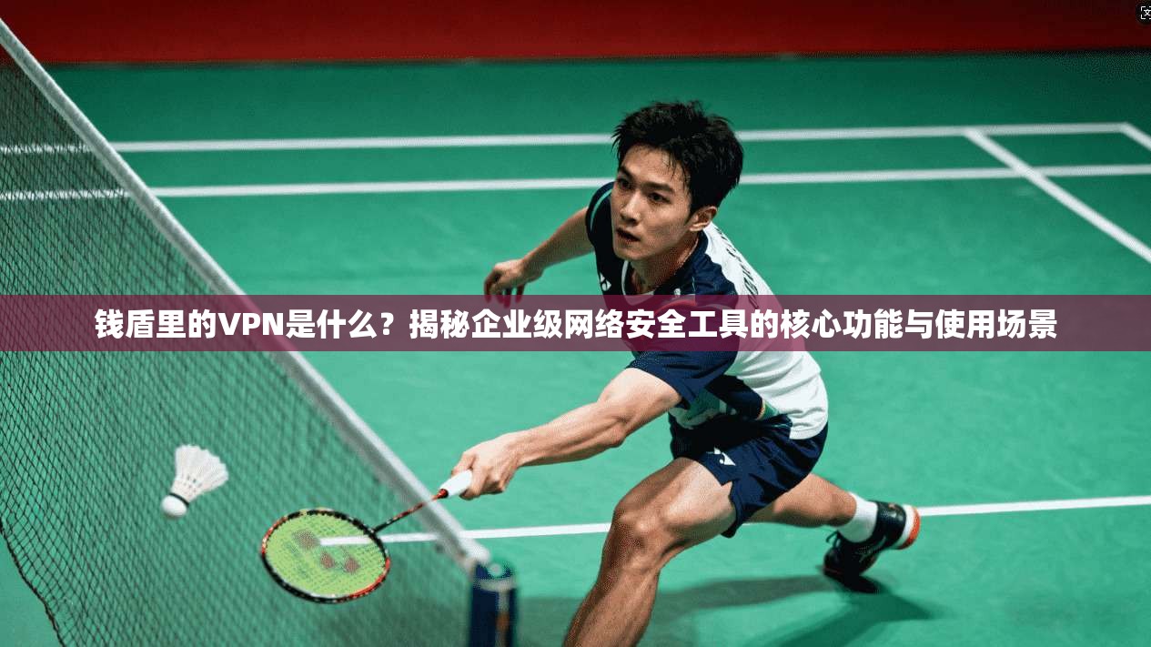 钱盾里的VPN是什么？揭秘企业级网络安全工具的核心功能与使用场景