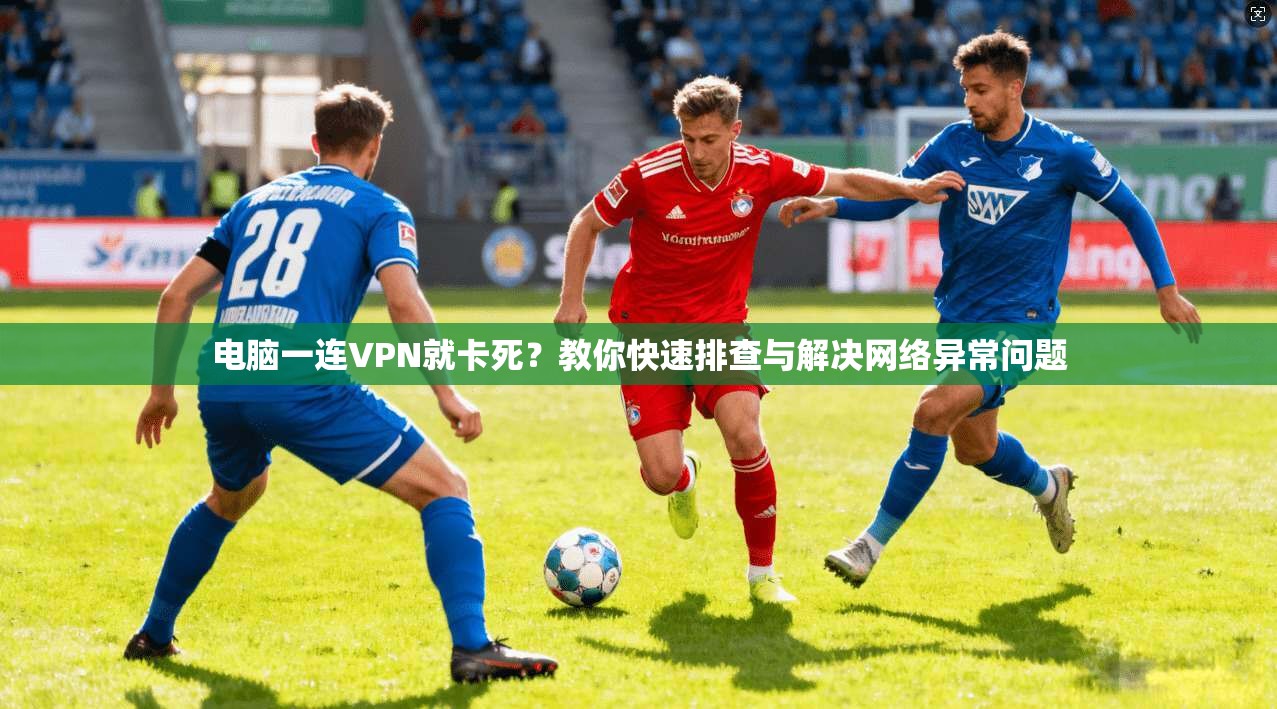 电脑一连VPN就卡死？教你快速排查与解决网络异常问题