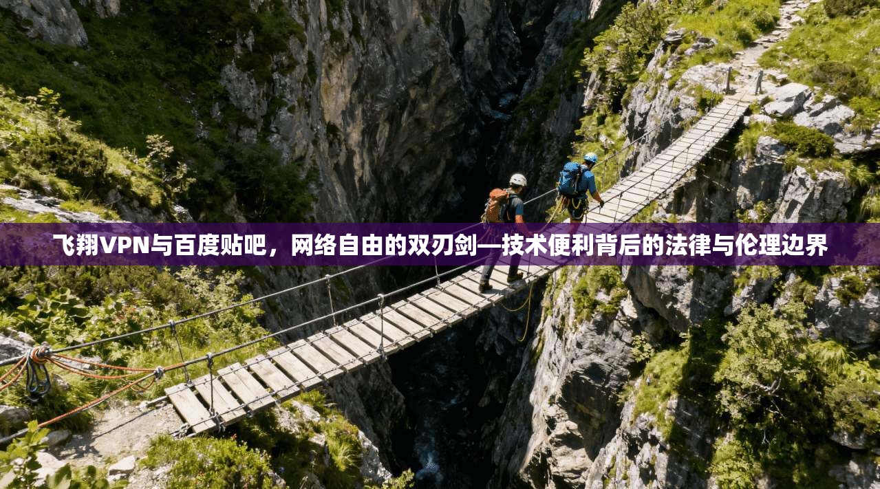 飞翔VPN与百度贴吧,网络自由的双刃剑—技术便利背后的法律与伦理边界