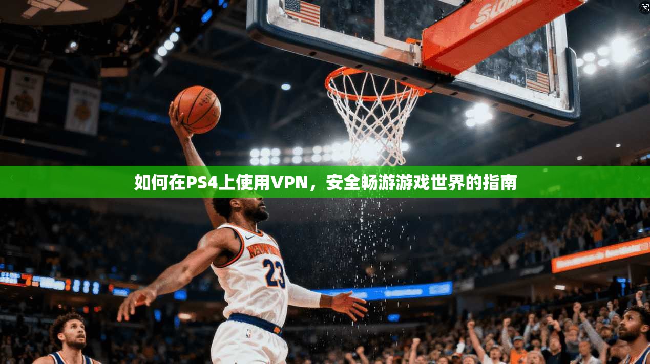如何在PS4上使用VPN，安全畅游游戏世界的指南