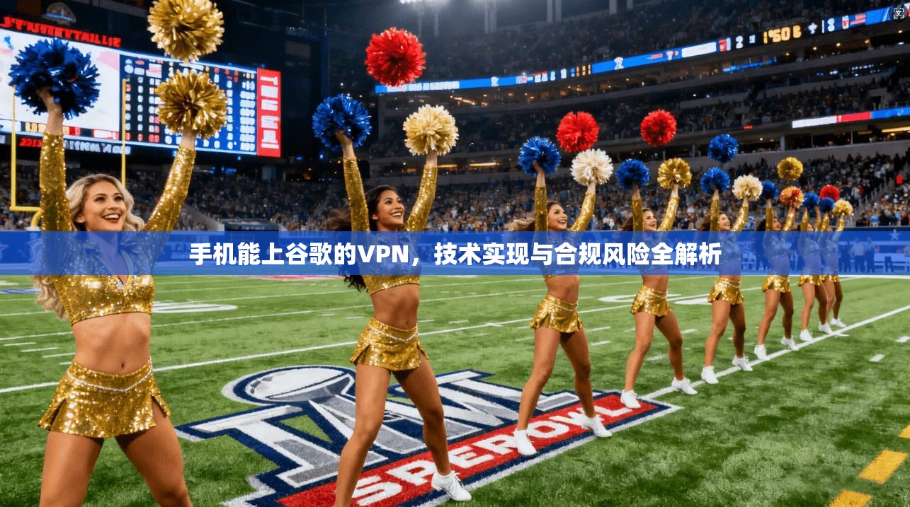 手机能上谷歌的VPN,技术实现与合规风险全解析