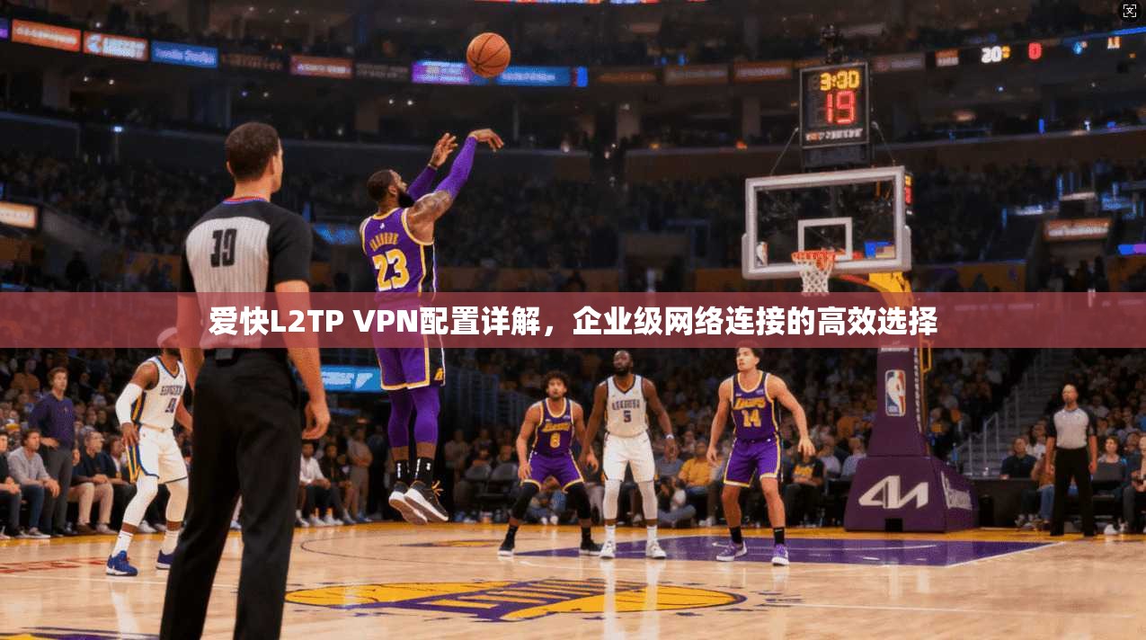 爱快L2TP VPN配置详解，企业级网络连接的高效选择