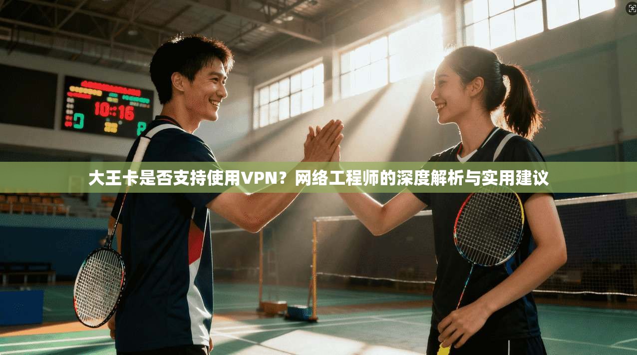 大王卡是否支持使用VPN？网络工程师的深度解析与实用建议