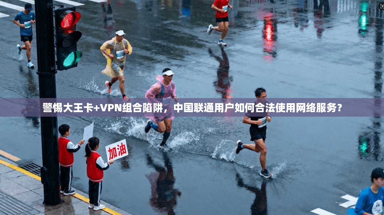 警惕大王卡+VPN组合陷阱，中国联通用户如何合法使用网络服务？
