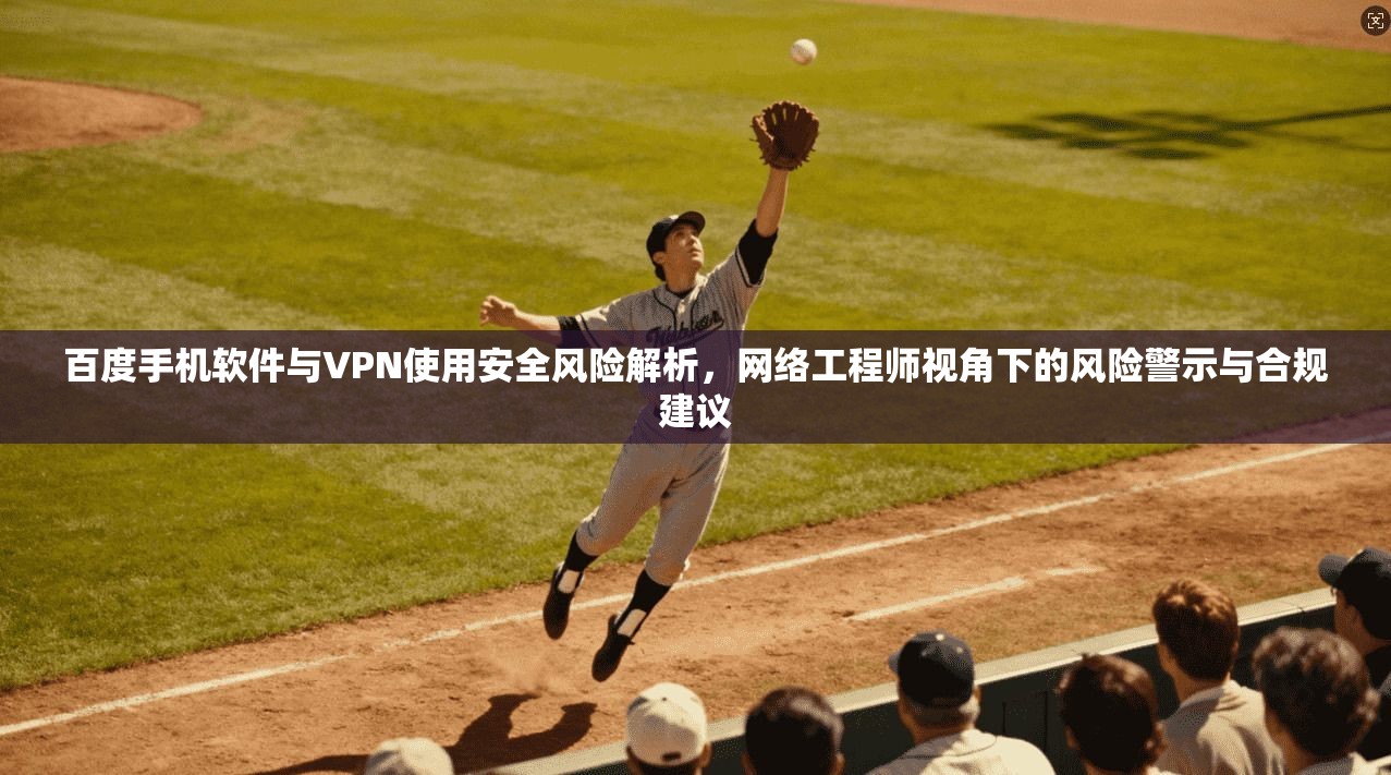百度手机软件与VPN使用安全风险解析，网络工程师视角下的风险警示与合规建议