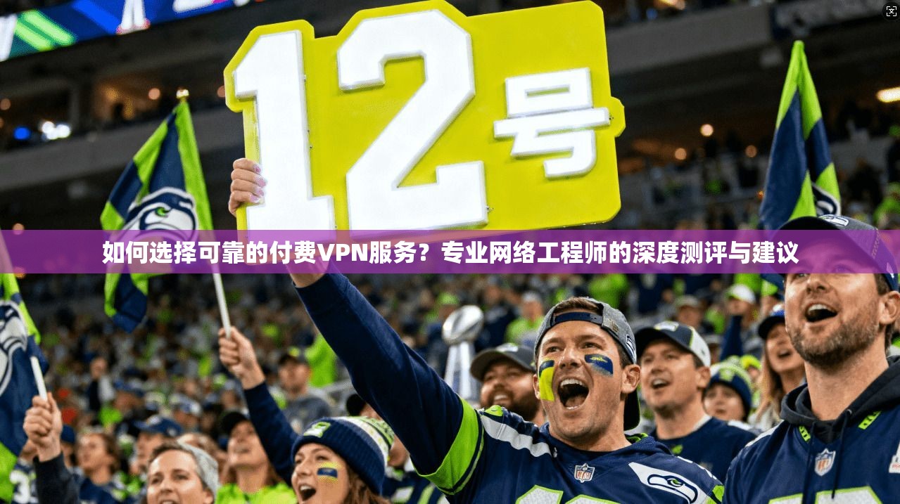 如何选择可靠的付费VPN服务？专业网络工程师的深度测评与建议