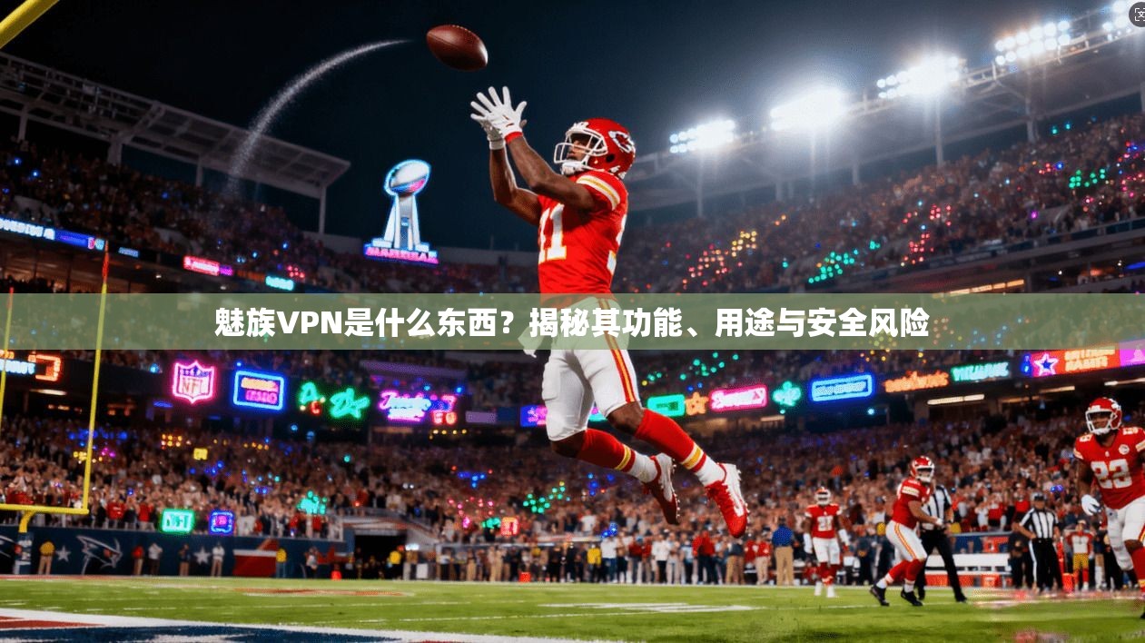 魅族VPN是什么东西？揭秘其功能、用途与安全风险