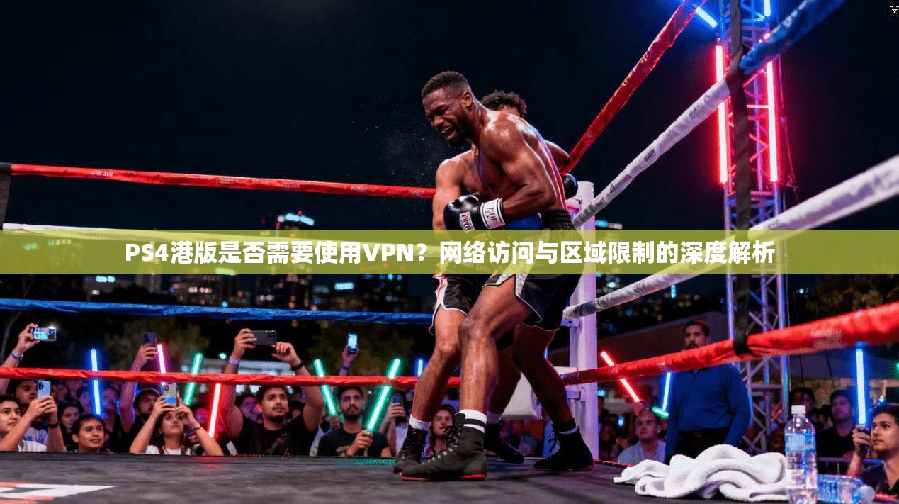 PS4港版是否需要使用VPN？网络访问与区域限制的深度解析