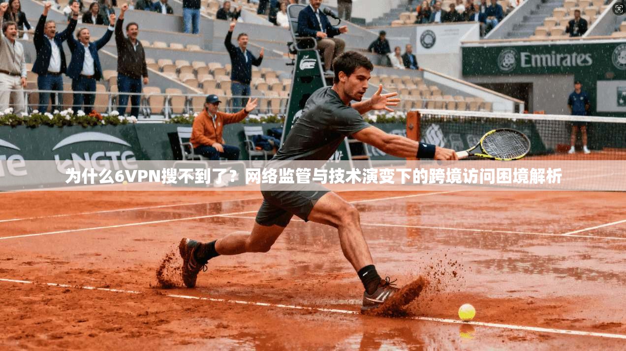 为什么6VPN搜不到了?网络监管与技术演变下的跨境访问困境解析