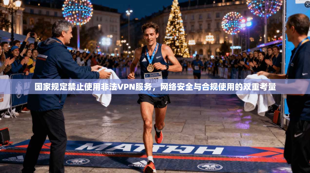 国家规定禁止使用非法VPN服务,网络安全与合规使用的双重考量