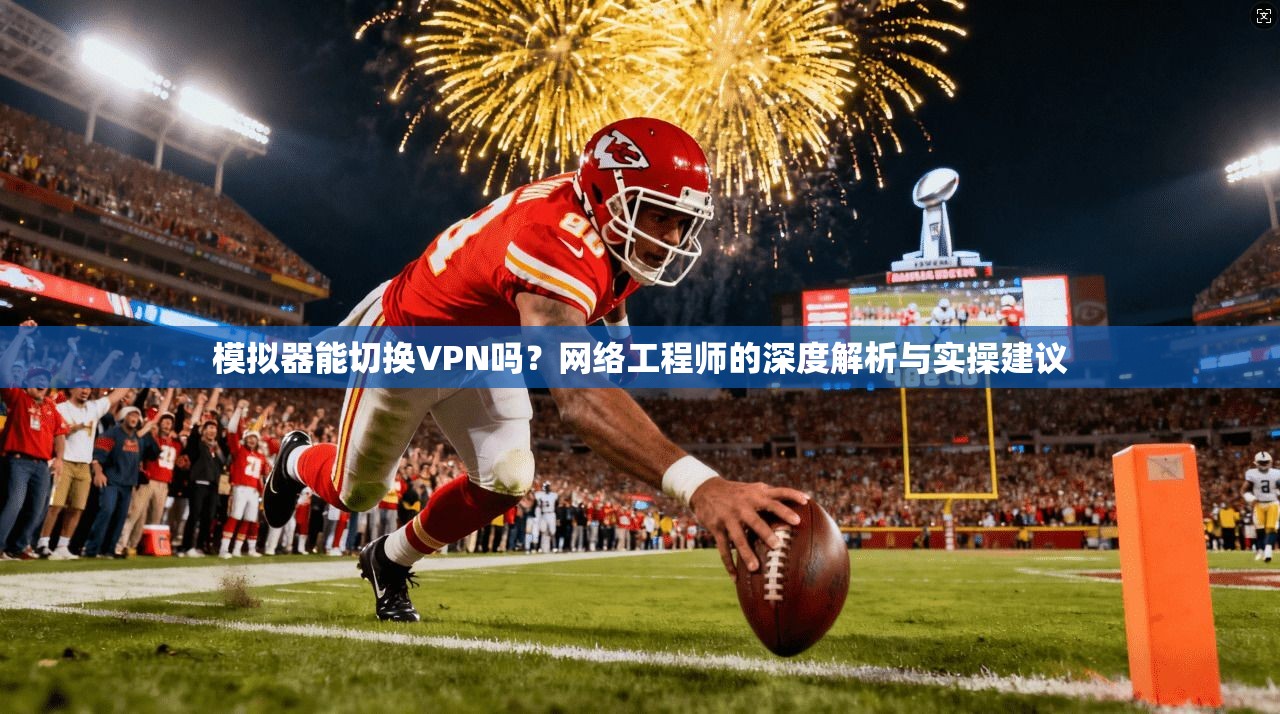 模拟器能切换VPN吗？网络工程师的深度解析与实操建议