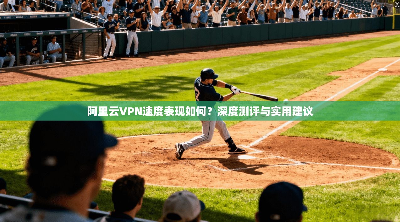 阿里云VPN速度表现如何？深度测评与实用建议
