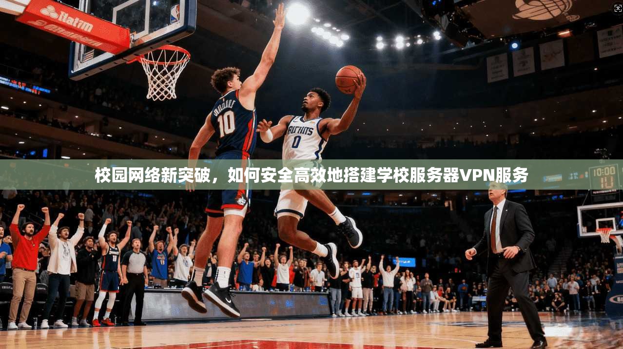 校园网络新突破，如何安全高效地搭建学校服务器VPN服务