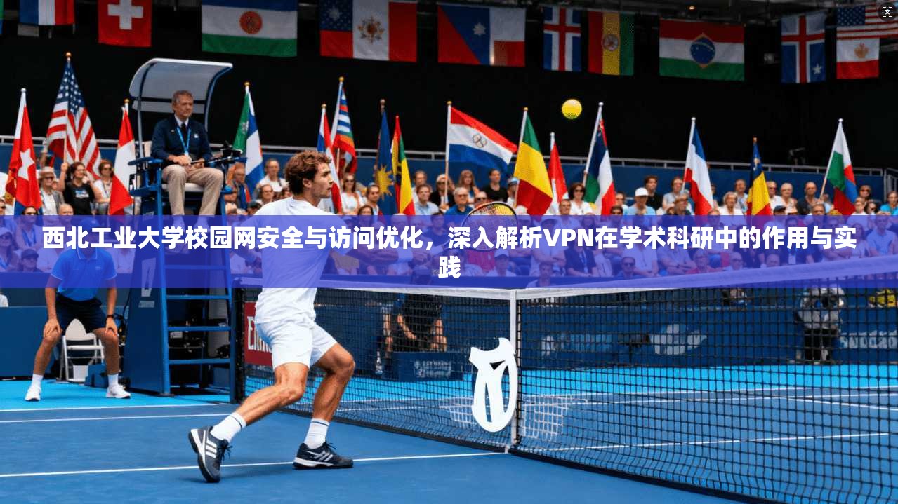 西北工业大学校园网安全与访问优化,深入解析VPN在学术科研中的作用与实践