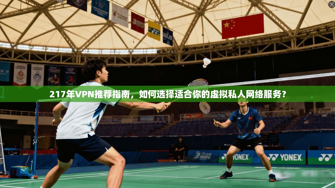 217年VPN推荐指南,如何选择适合你的虚拟私人网络服务?