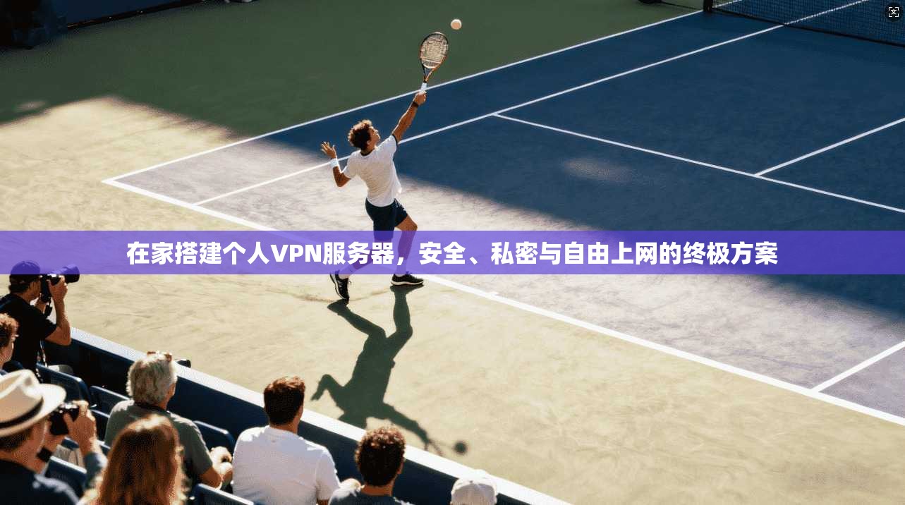 在家搭建个人VPN服务器,安全、私密与自由上网的终极方案