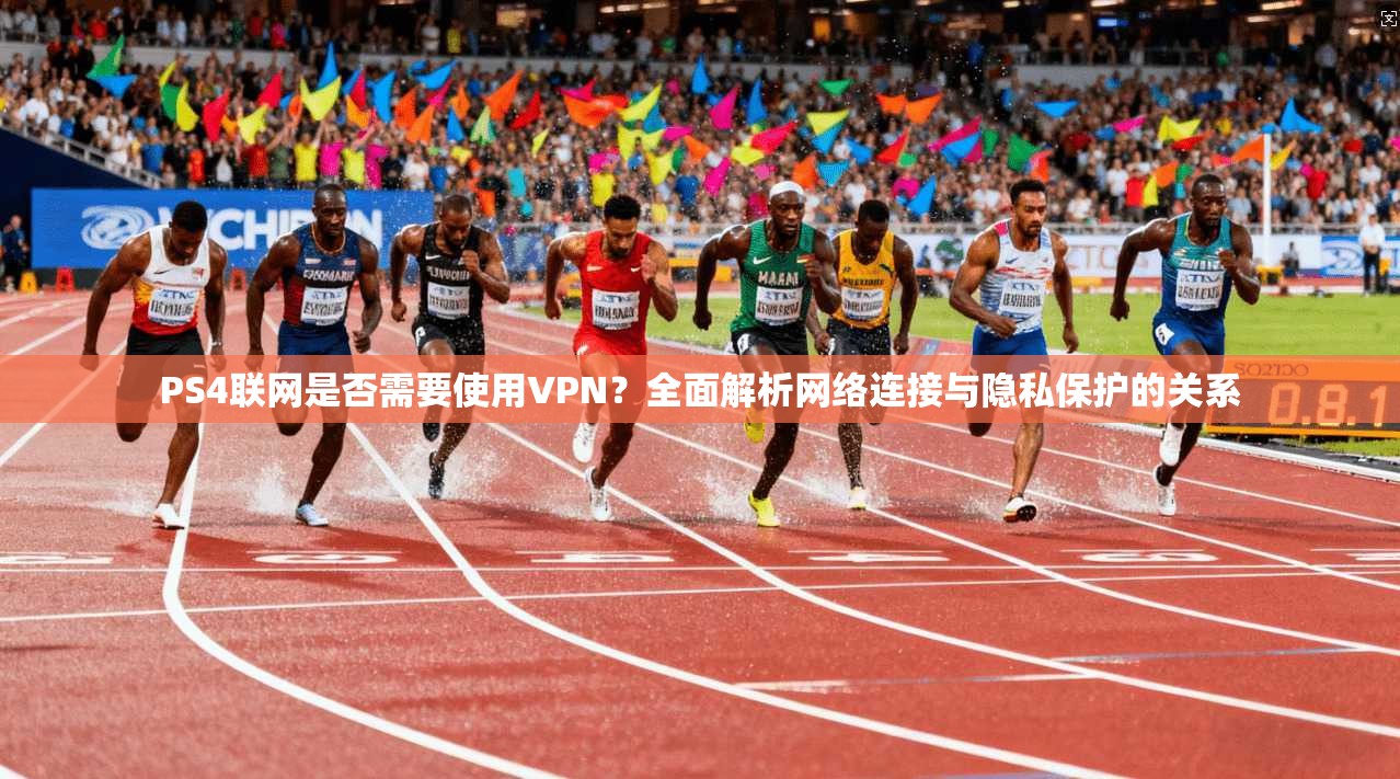 PS4联网是否需要使用VPN？全面解析网络连接与隐私保护的关系