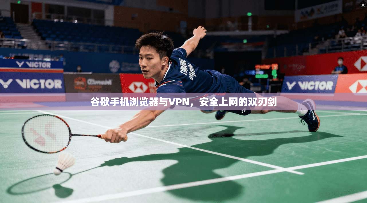 谷歌手机浏览器与VPN,安全上网的双刃剑
