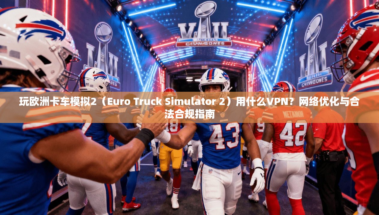玩欧洲卡车模拟2（Euro Truck Simulator 2）用什么VPN？网络优化与合法合规指南
