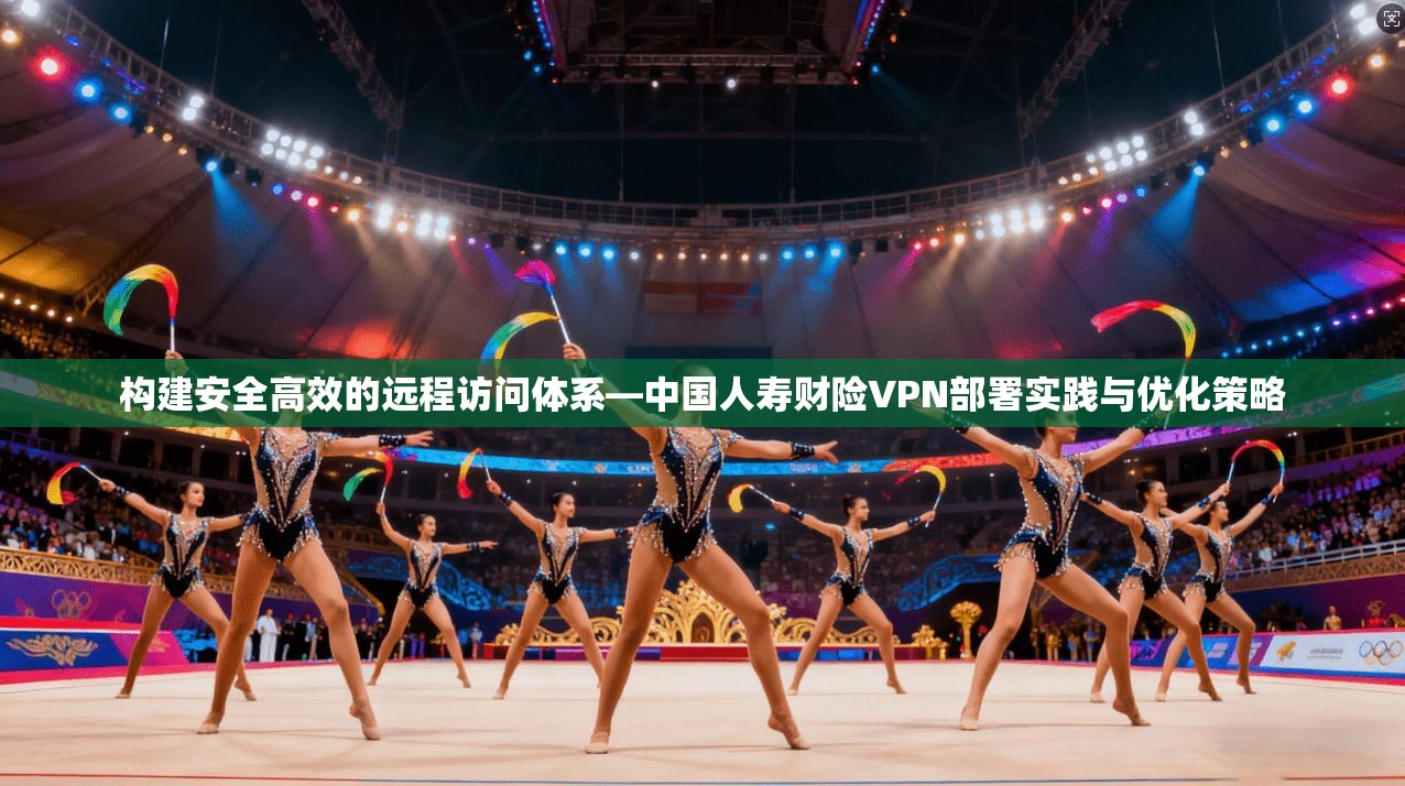 构建安全高效的远程访问体系—中国人寿财险VPN部署实践与优化策略