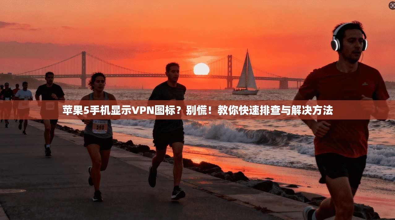 苹果5手机显示VPN图标？别慌！教你快速排查与解决方法