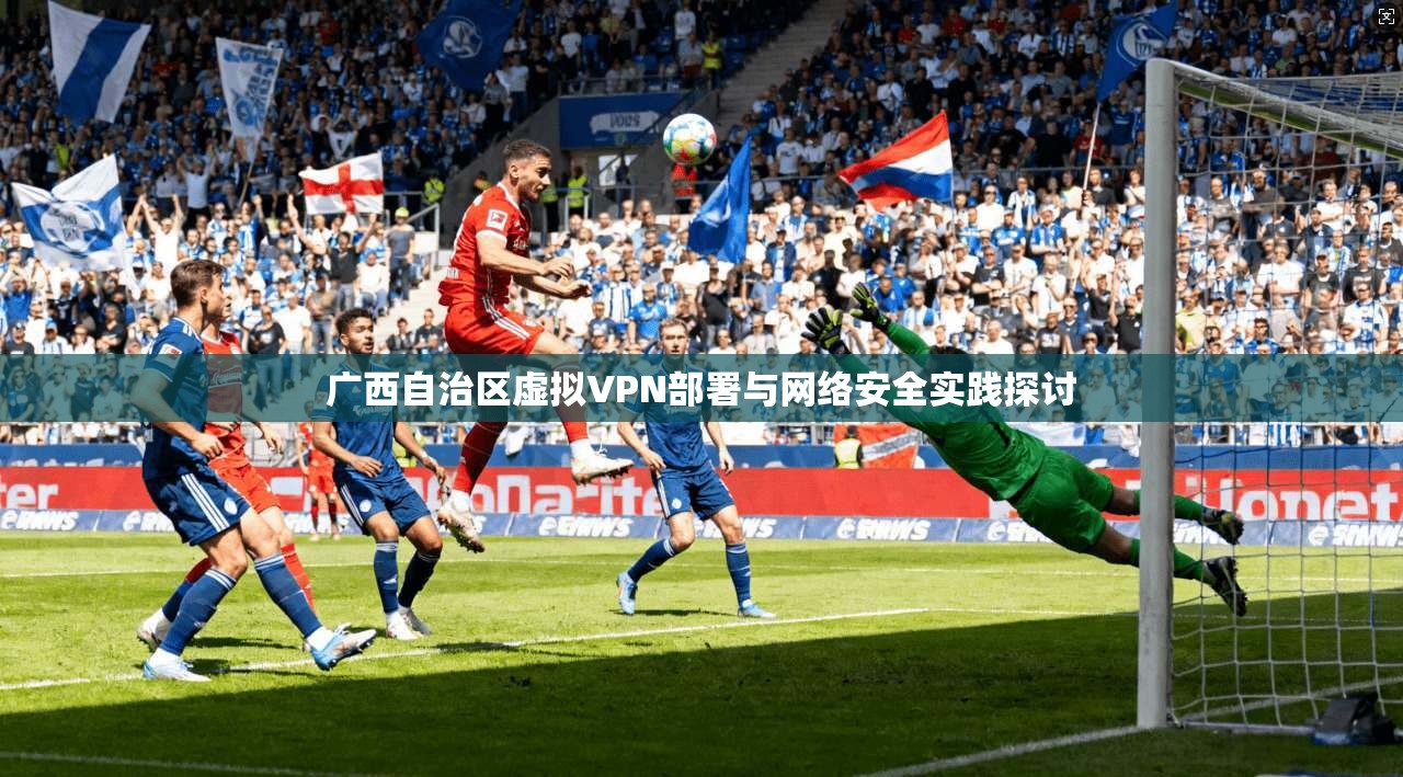 广西自治区虚拟VPN部署与网络安全实践探讨
