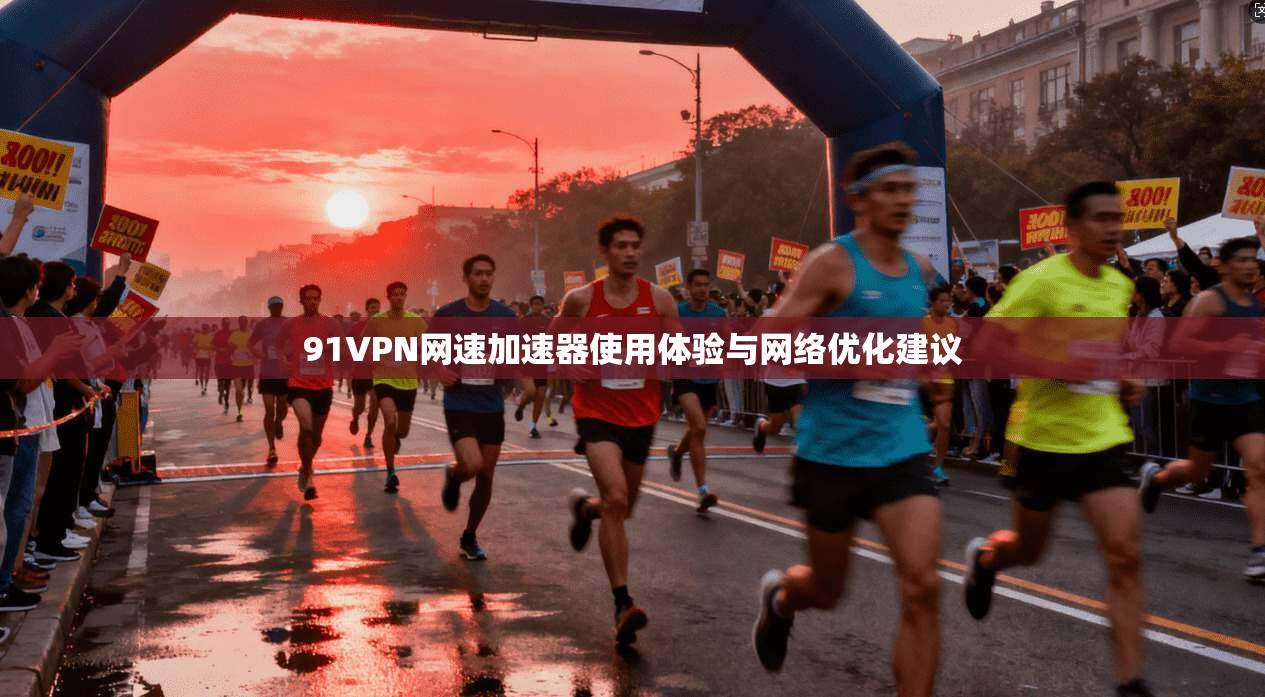 91VPN网速加速器使用体验与网络优化建议