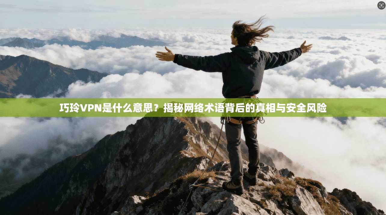 巧玲VPN是什么意思？揭秘网络术语背后的真相与安全风险