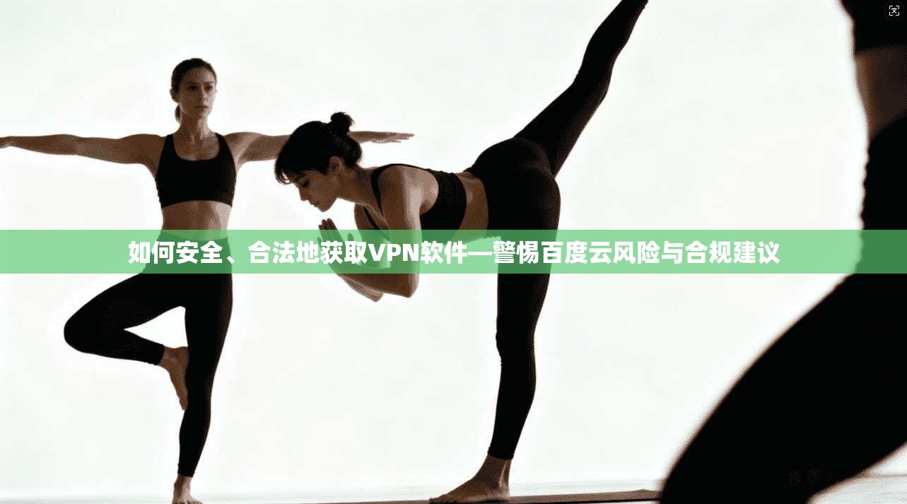 如何安全、合法地获取VPN软件—警惕百度云风险与合规建议