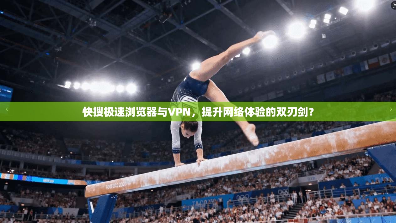 快搜极速浏览器与VPN，提升网络体验的双刃剑？