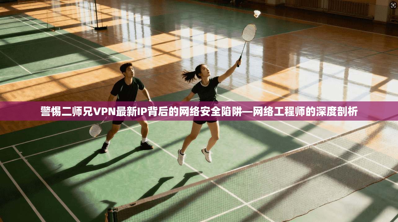 警惕二师兄VPN最新IP背后的网络安全陷阱—网络工程师的深度剖析