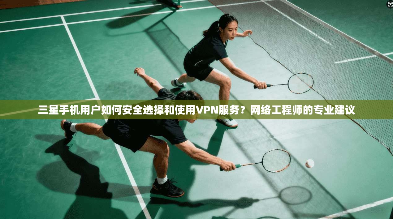 三星手机用户如何安全选择和使用VPN服务？网络工程师的专业建议
