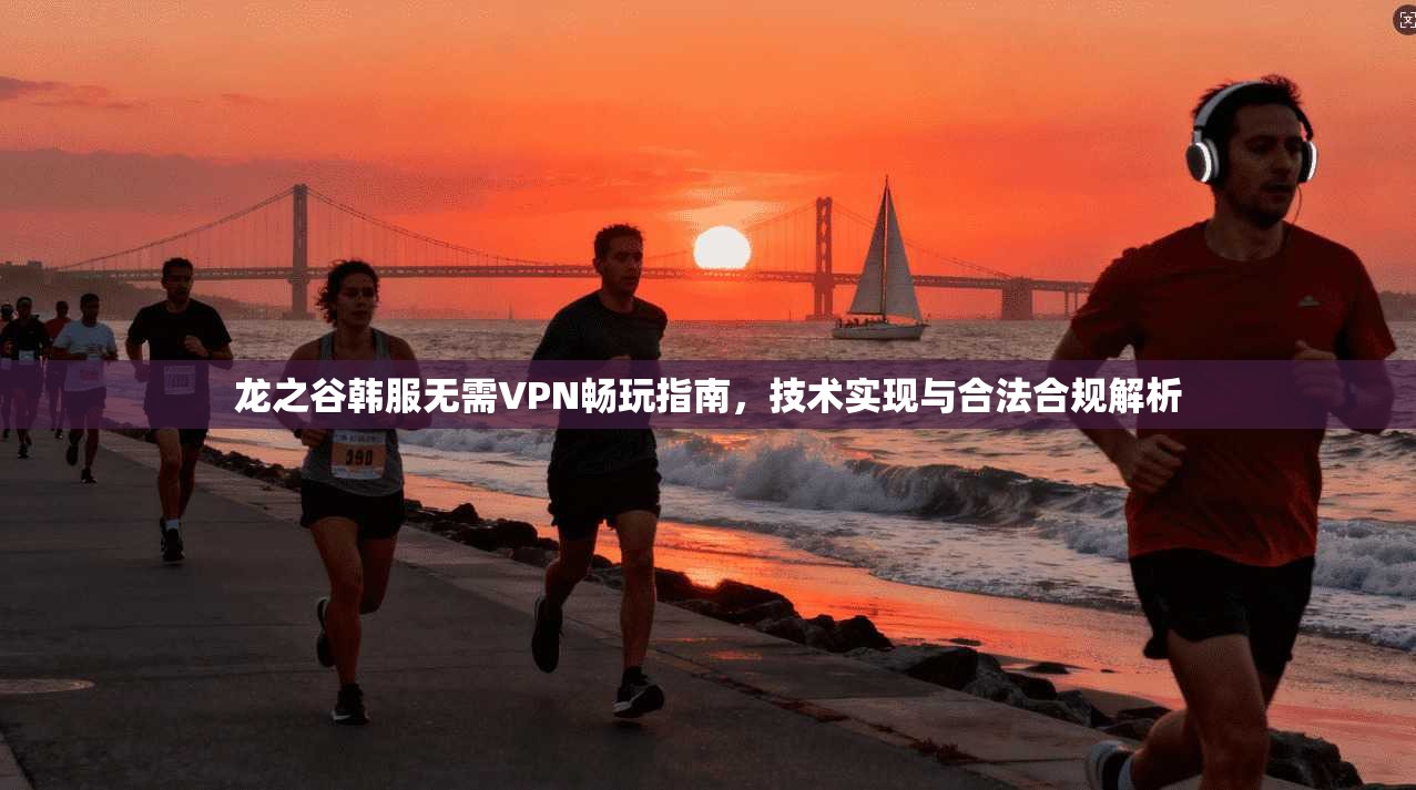 龙之谷韩服无需VPN畅玩指南，技术实现与合法合规解析