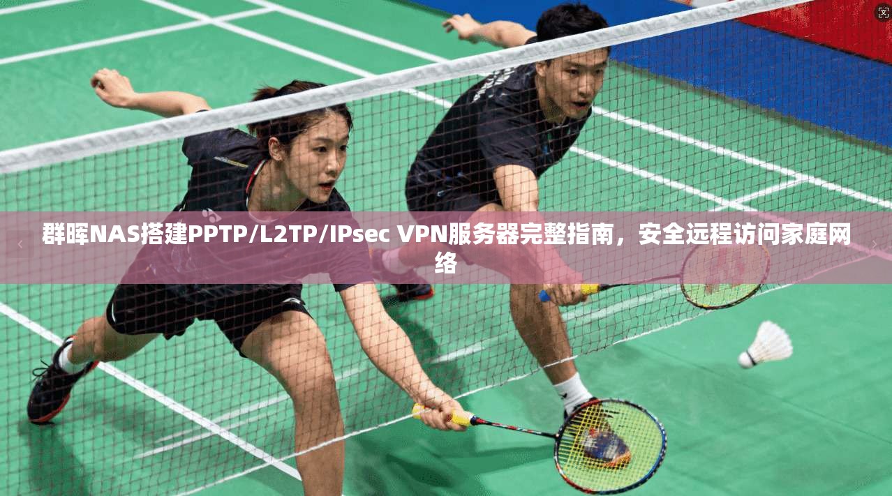 群晖NAS搭建PPTP/L2TP/IPsec VPN服务器完整指南，安全远程访问家庭网络