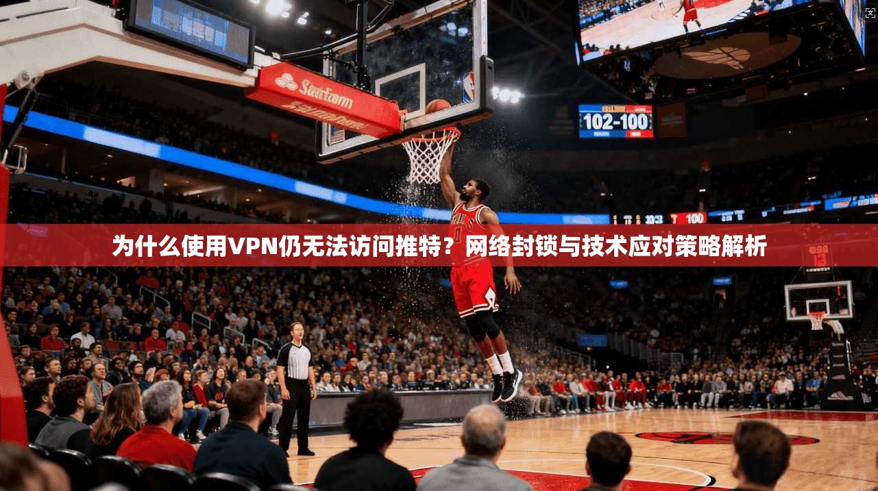 为什么使用VPN仍无法访问推特？网络封锁与技术应对策略解析