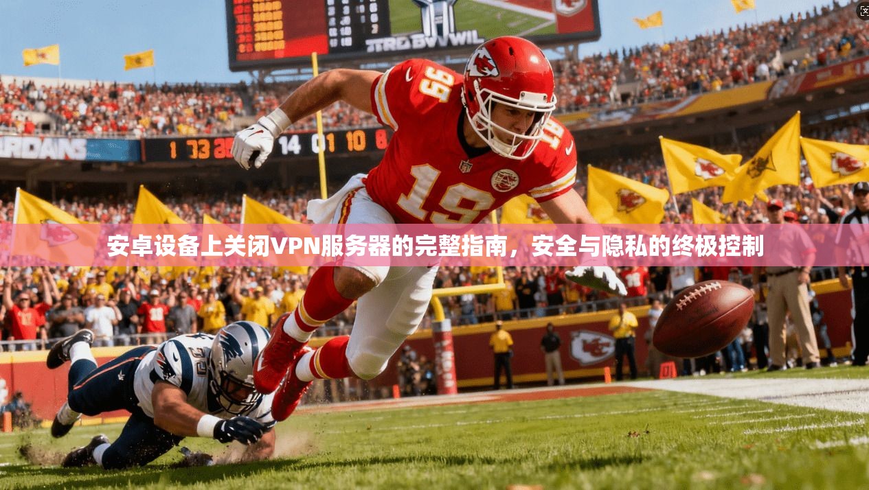 安卓设备上关闭VPN服务器的完整指南，安全与隐私的终极控制
