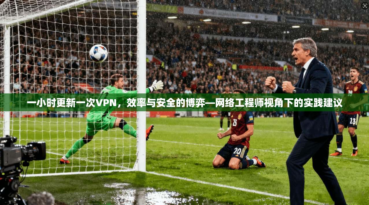 一小时更新一次VPN,效率与安全的博弈—网络工程师视角下的实践建议