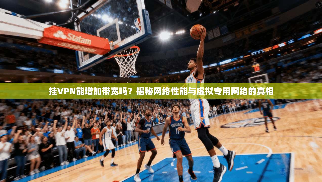 挂VPN能增加带宽吗？揭秘网络性能与虚拟专用网络的真相