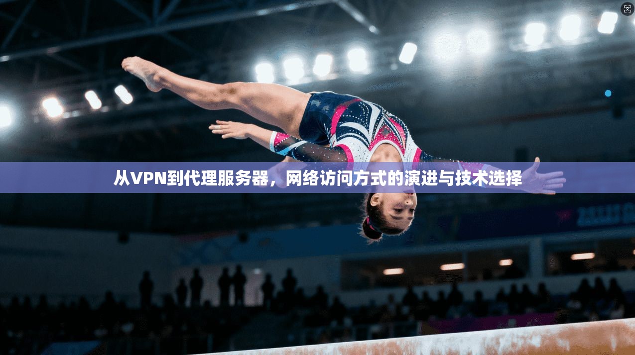从VPN到代理服务器，网络访问方式的演进与技术选择