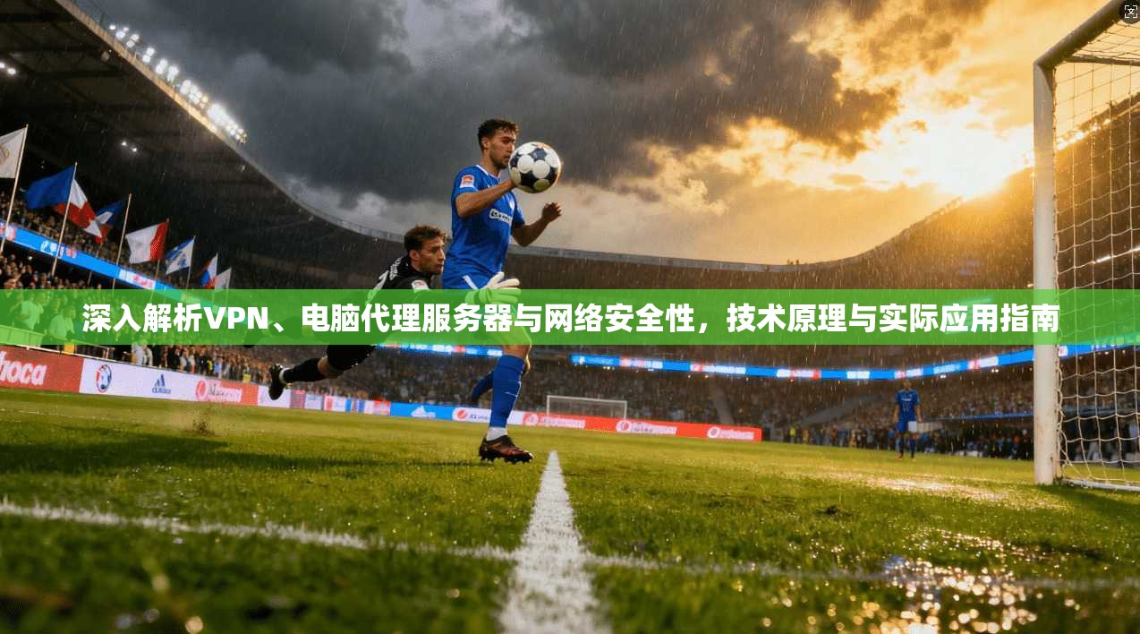 深入解析VPN、电脑代理服务器与网络安全性，技术原理与实际应用指南