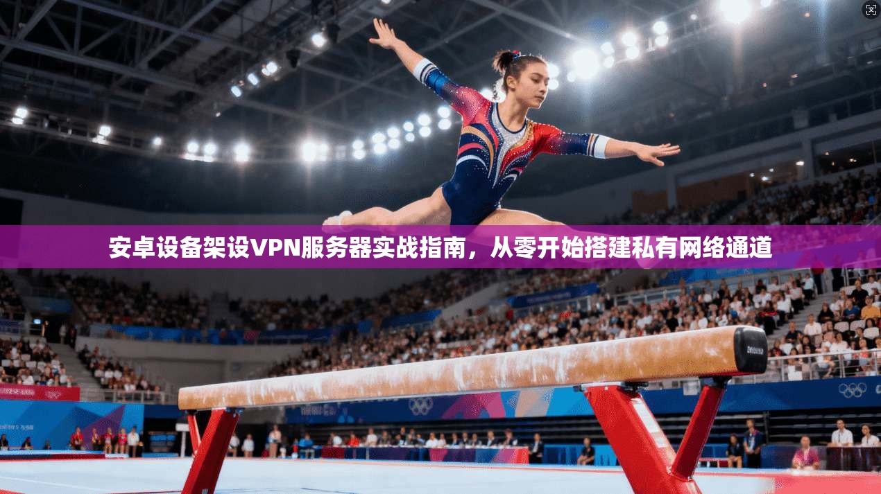 安卓设备架设VPN服务器实战指南，从零开始搭建私有网络通道
